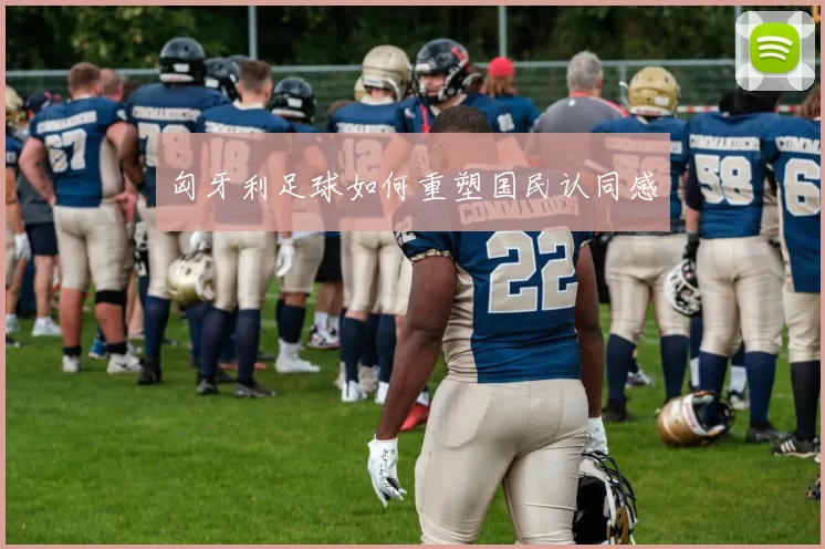 匈牙利足球如何重塑国民认同感