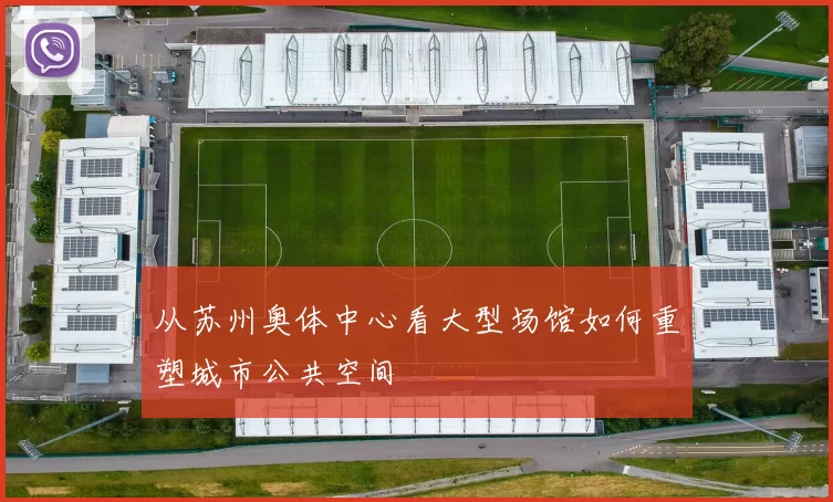 从苏州奥体中心看大型场馆如何重塑城市公共空间