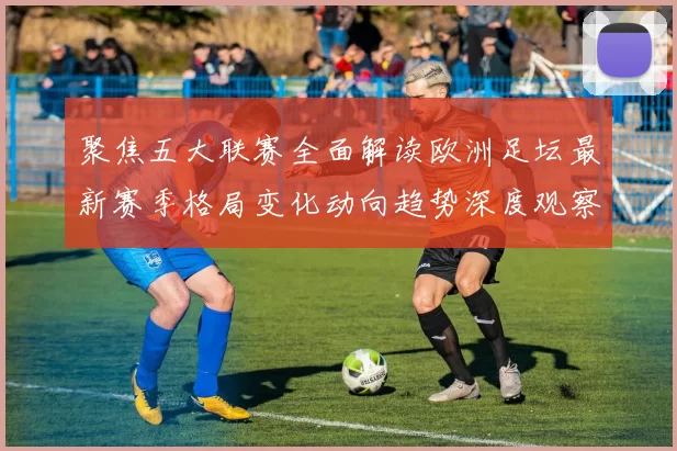 聚焦五大联赛全面解读欧洲足坛最新赛季格局变化动向趋势深度观察