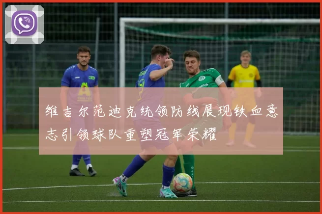 维吉尔范迪克统领防线展现铁血意志引领球队重塑冠军荣耀