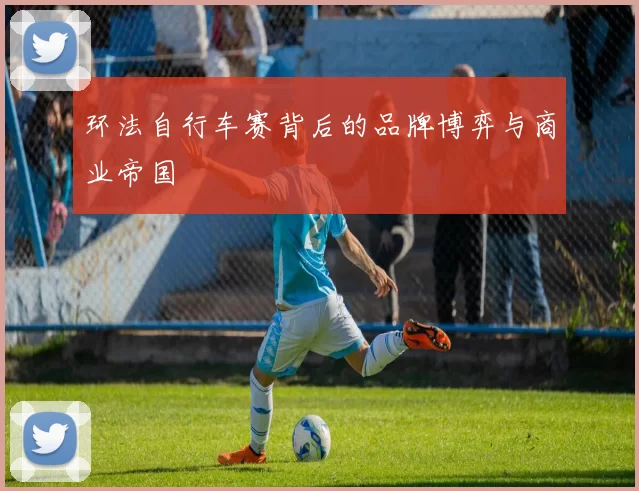 环法自行车赛背后的品牌博弈与商业帝国