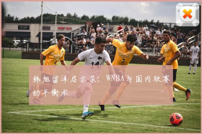 韩旭留洋启示录：WNBA与国内联赛的平衡术