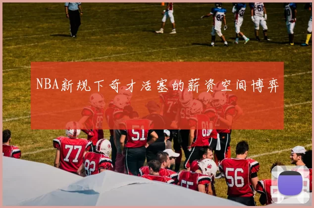 NBA新规下奇才活塞的薪资空间博弈