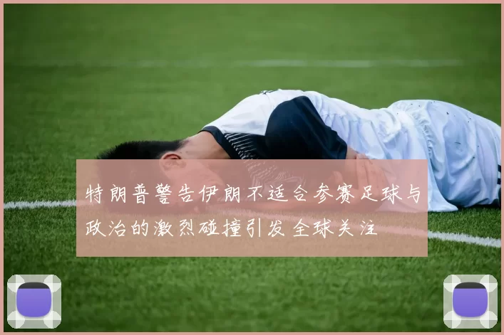 特朗普警告伊朗不适合参赛足球与政治的激烈碰撞引发全球关注