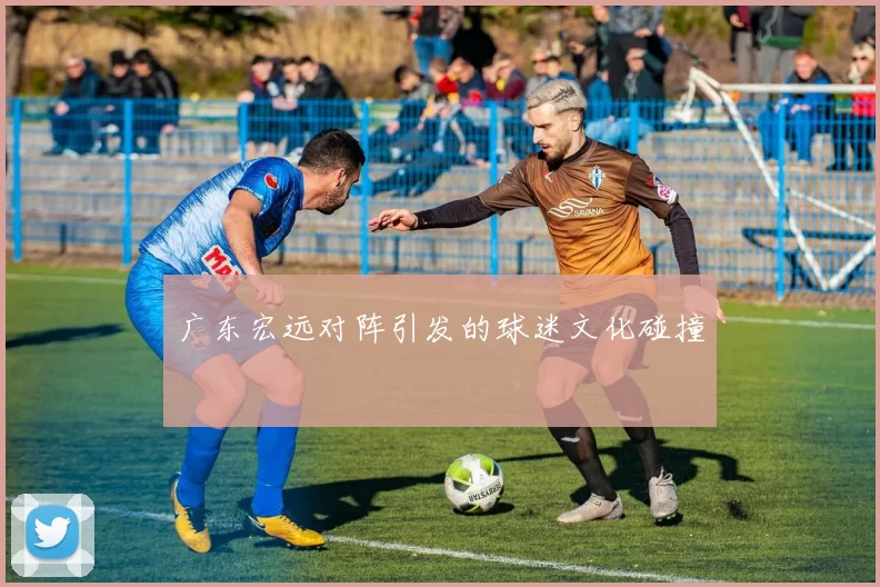 广东宏远对阵引发的球迷文化碰撞
