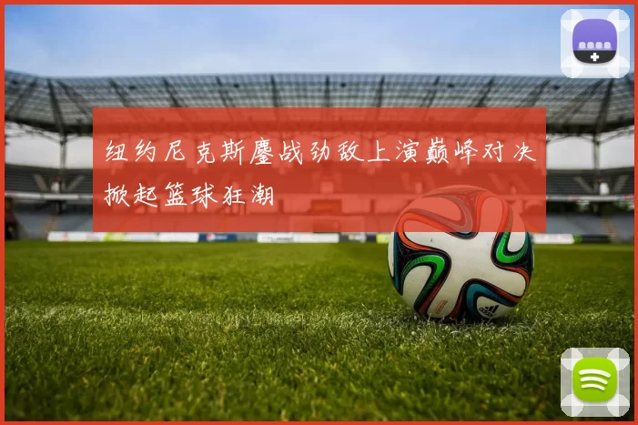 纽约尼克斯鏖战劲敌上演巅峰对决掀起篮球狂潮