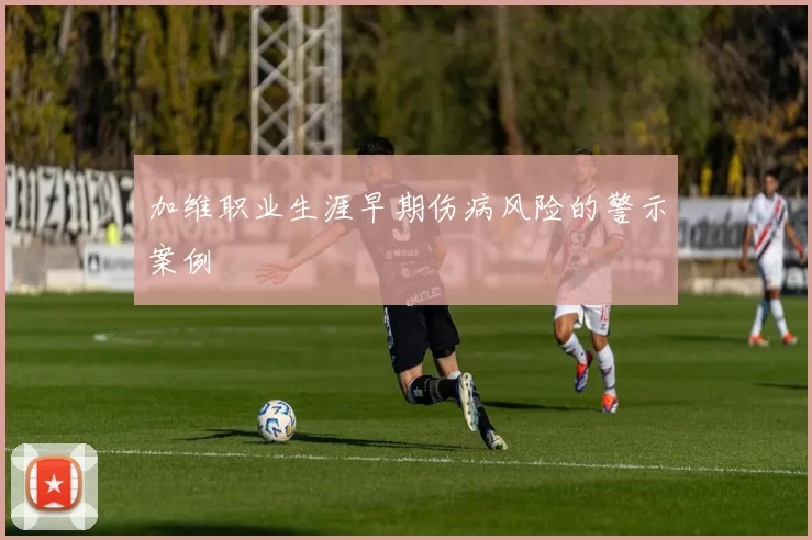 加维职业生涯早期伤病风险的警示案例