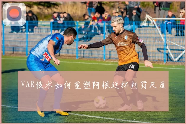 VAR技术如何重塑阿根廷杯判罚尺度