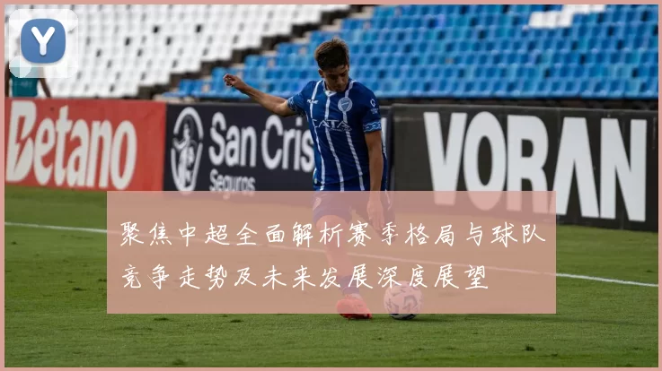 聚焦中超全面解析赛季格局与球队竞争走势及未来发展深度展望