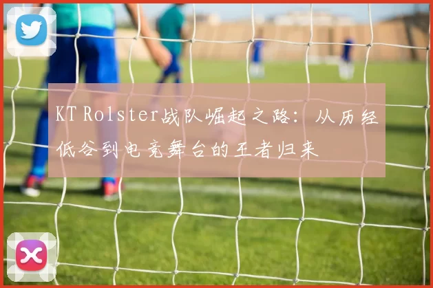 KT Rolster战队崛起之路：从历经低谷到电竞舞台的王者归来