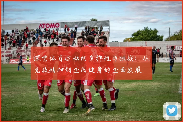 探索体育运动的多样性与挑战：从竞技精神到全民健身的全面发展