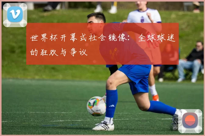 世界杯开幕式社会镜像：全球球迷的狂欢与争议