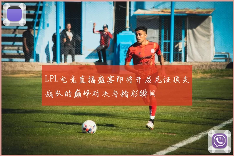 LPL电竞直播盛宴即将开启见证顶尖战队的巅峰对决与精彩瞬间