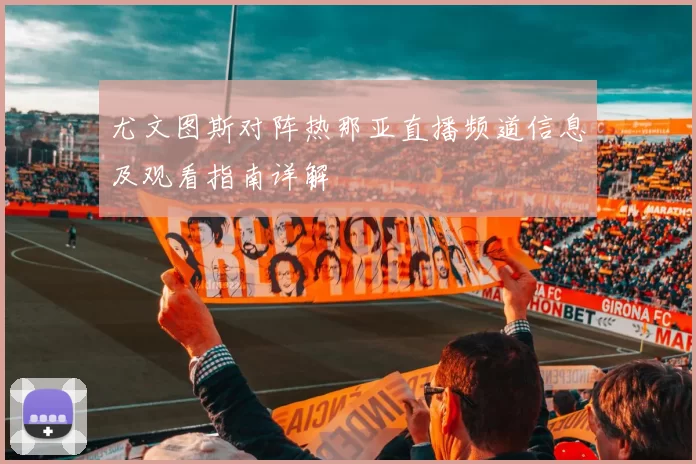 尤文图斯对阵热那亚直播频道信息及观看指南详解