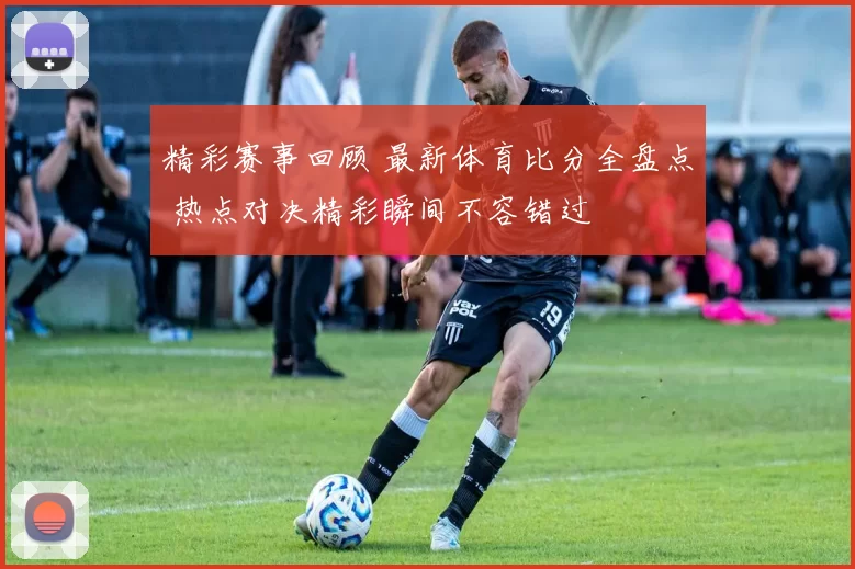 精彩赛事回顾 最新体育比分全盘点 热点对决精彩瞬间不容错过