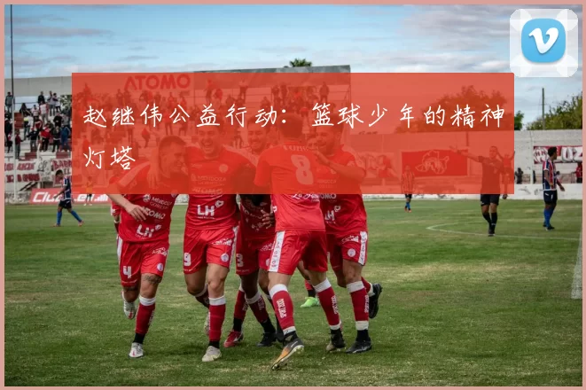 赵继伟公益行动：篮球少年的精神灯塔