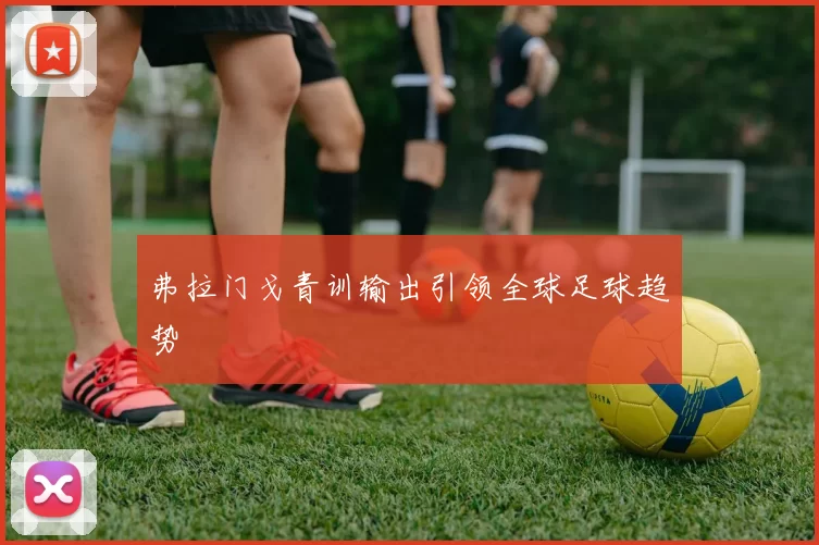 弗拉门戈青训输出引领全球足球趋势