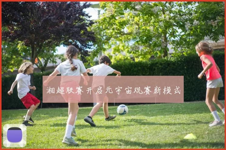 湘超联赛开启元宇宙观赛新模式