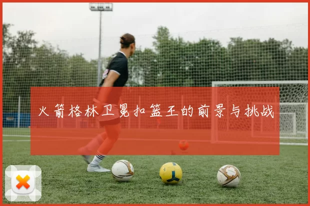 火箭格林卫冕扣篮王的前景与挑战