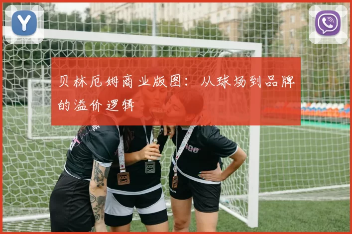 贝林厄姆商业版图：从球场到品牌的溢价逻辑