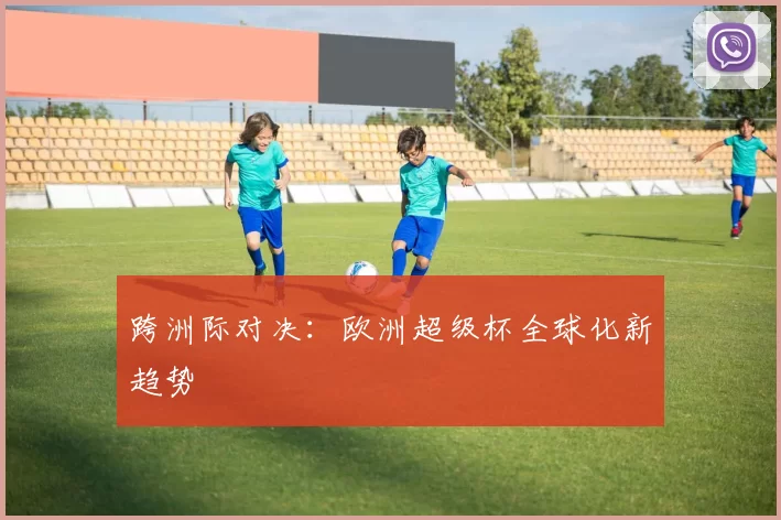 跨洲际对决：欧洲超级杯全球化新趋势
