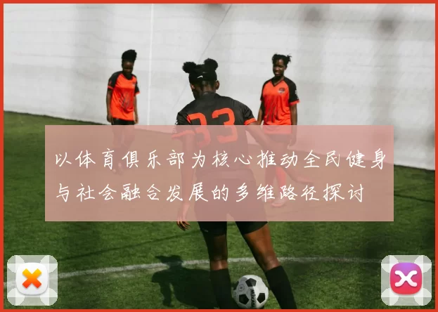 以体育俱乐部为核心推动全民健身与社会融合发展的多维路径探讨