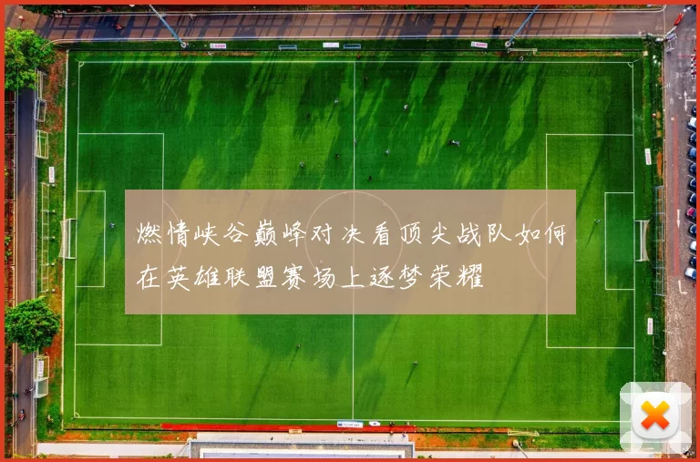 燃情峡谷巅峰对决看顶尖战队如何在英雄联盟赛场上逐梦荣耀