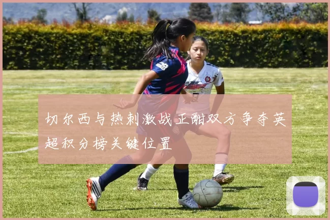 切尔西与热刺激战正酣双方争夺英超积分榜关键位置