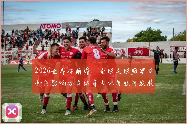 2026世界杯前瞻：全球足球盛宴将如何影响各国体育文化与经济发展