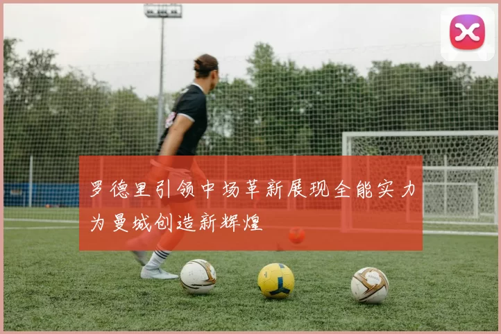 罗德里引领中场革新展现全能实力为曼城创造新辉煌