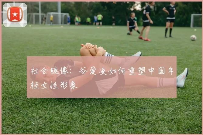社会镜像：谷爱凌如何重塑中国年轻女性形象