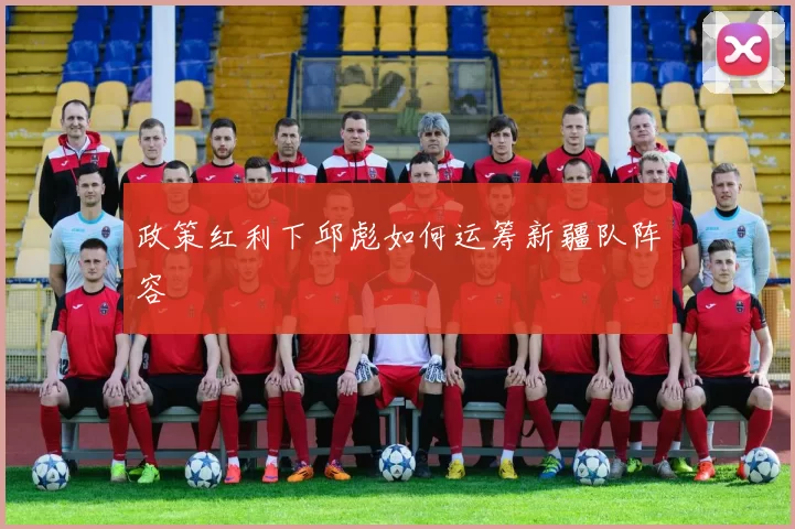 政策红利下邱彪如何运筹新疆队阵容
