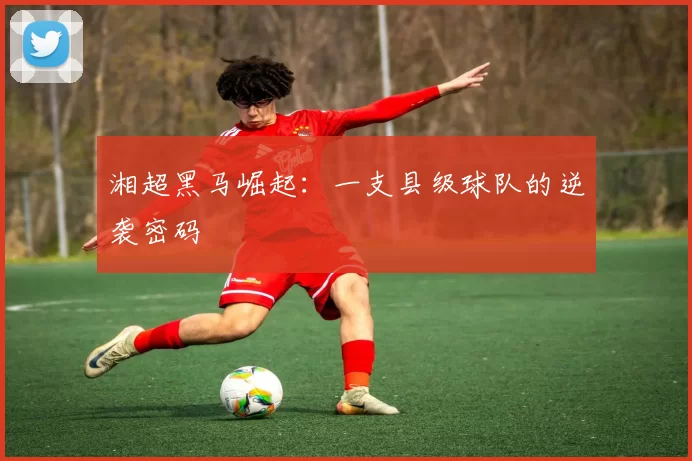 湘超黑马崛起：一支县级球队的逆袭密码