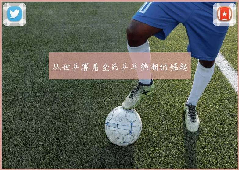 从世乒赛看全民乒乓热潮的崛起