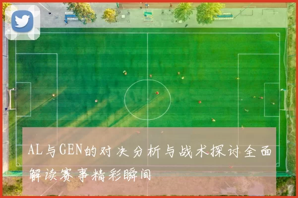 AL与GEN的对决分析与战术探讨全面解读赛事精彩瞬间