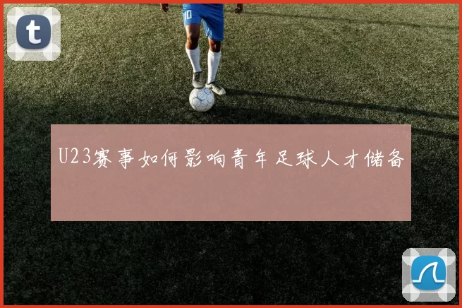 U23赛事如何影响青年足球人才储备